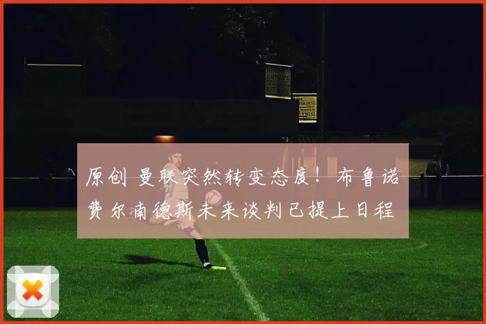 原创 曼联突然转变态度！布鲁诺・费尔南德斯未来谈判已提上日程