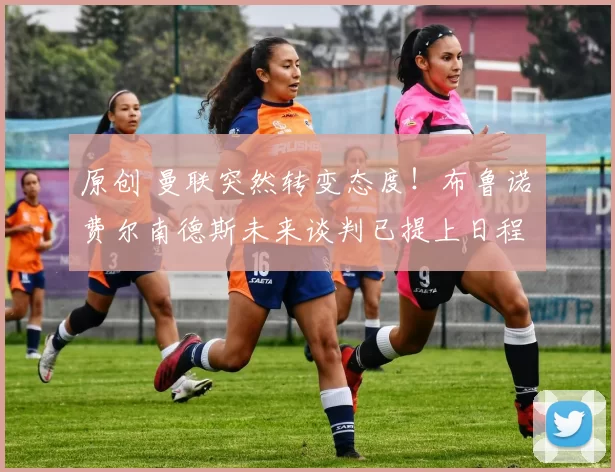 原创 曼联突然转变态度！布鲁诺・费尔南德斯未来谈判已提上日程