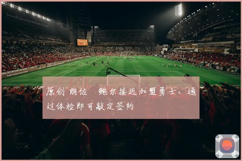 原创 朗佐・鲍尔接近加盟勇士，通过体检即可敲定签约