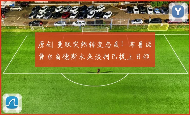 原创 曼联突然转变态度！布鲁诺・费尔南德斯未来谈判已提上日程