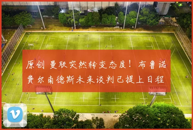 原创 曼联突然转变态度！布鲁诺・费尔南德斯未来谈判已提上日程