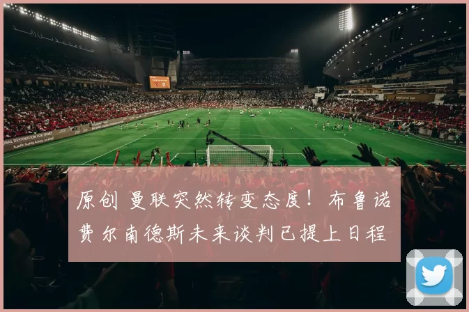 原创 曼联突然转变态度！布鲁诺・费尔南德斯未来谈判已提上日程