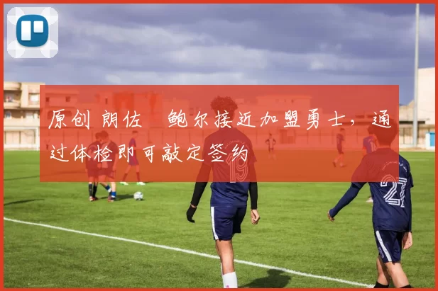 原创 朗佐・鲍尔接近加盟勇士，通过体检即可敲定签约