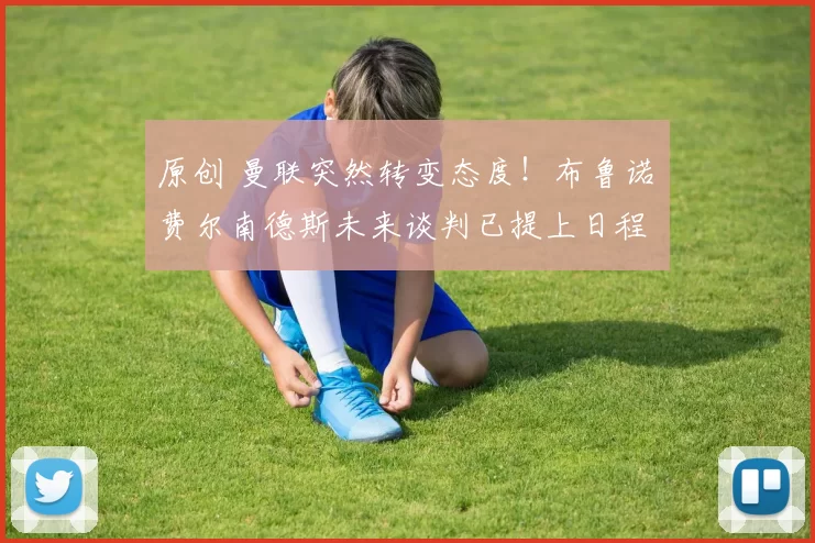 原创 曼联突然转变态度！布鲁诺・费尔南德斯未来谈判已提上日程