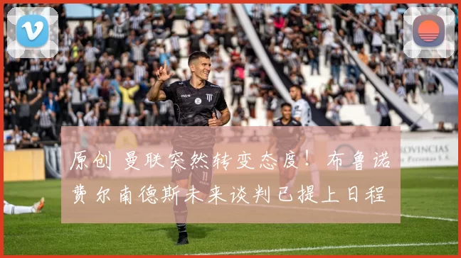 原创 曼联突然转变态度！布鲁诺・费尔南德斯未来谈判已提上日程