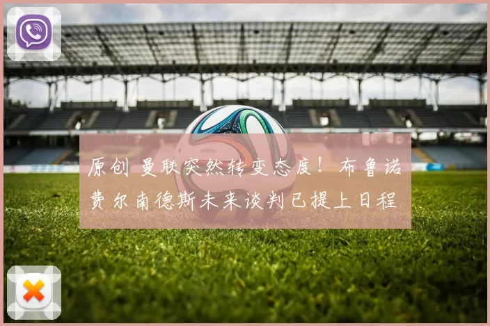 原创 曼联突然转变态度！布鲁诺・费尔南德斯未来谈判已提上日程