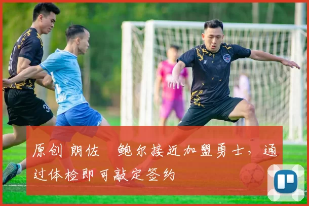 原创 朗佐・鲍尔接近加盟勇士，通过体检即可敲定签约