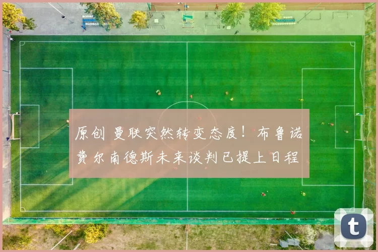 原创 曼联突然转变态度！布鲁诺・费尔南德斯未来谈判已提上日程