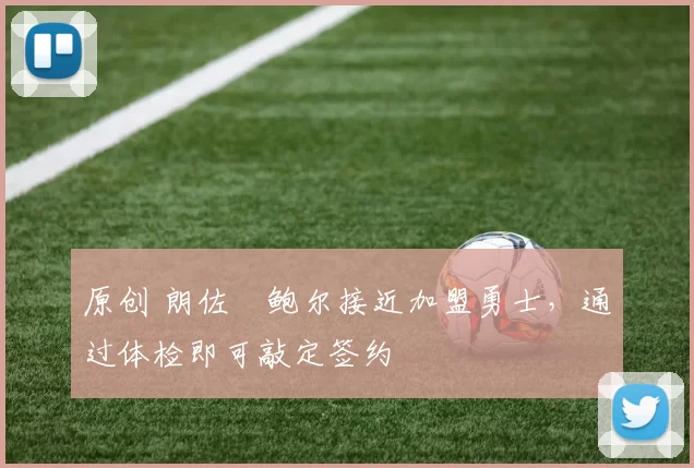 原创 朗佐・鲍尔接近加盟勇士，通过体检即可敲定签约