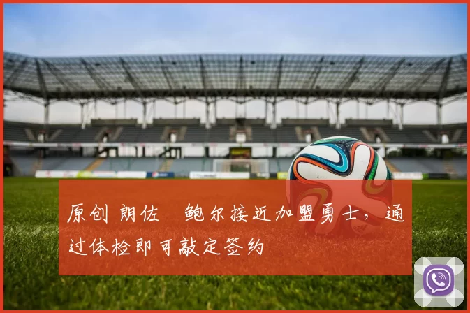 原创 朗佐・鲍尔接近加盟勇士，通过体检即可敲定签约