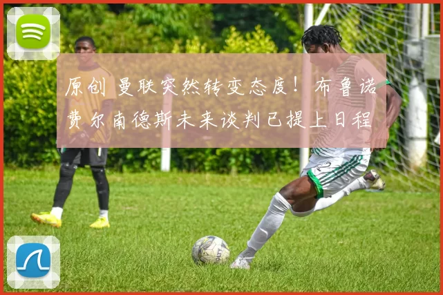 原创 曼联突然转变态度！布鲁诺・费尔南德斯未来谈判已提上日程