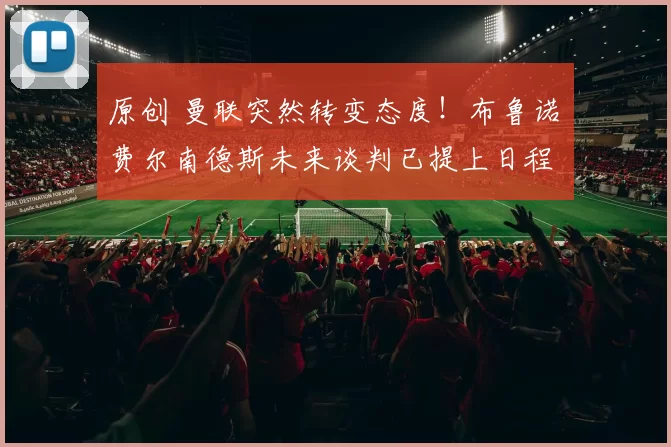 原创 曼联突然转变态度！布鲁诺・费尔南德斯未来谈判已提上日程