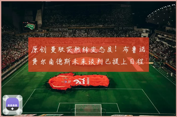 原创 曼联突然转变态度！布鲁诺・费尔南德斯未来谈判已提上日程