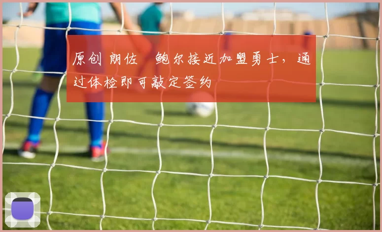 原创 朗佐・鲍尔接近加盟勇士，通过体检即可敲定签约