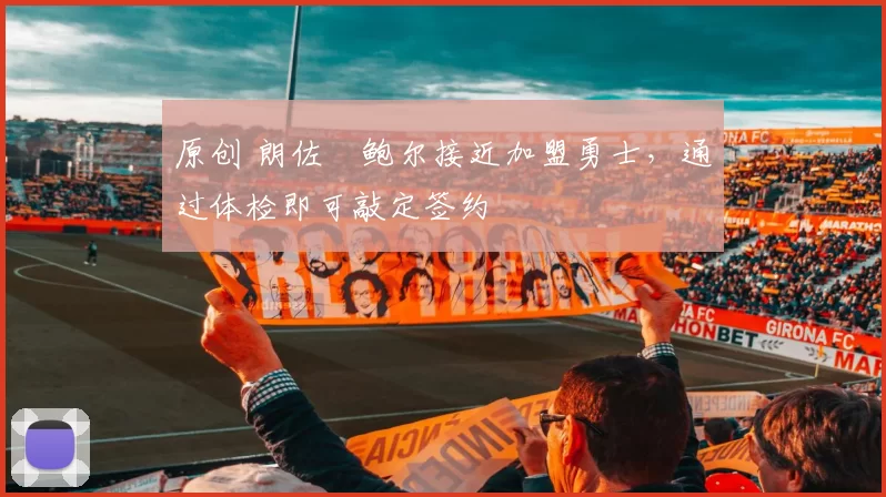 原创 朗佐・鲍尔接近加盟勇士，通过体检即可敲定签约