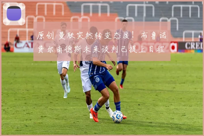 原创 曼联突然转变态度！布鲁诺・费尔南德斯未来谈判已提上日程