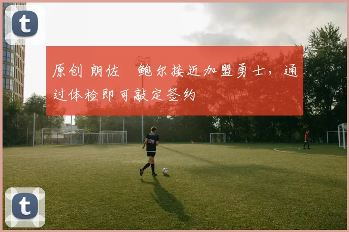 原创 朗佐・鲍尔接近加盟勇士，通过体检即可敲定签约