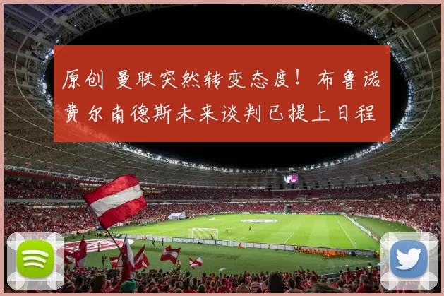 原创 曼联突然转变态度！布鲁诺・费尔南德斯未来谈判已提上日程