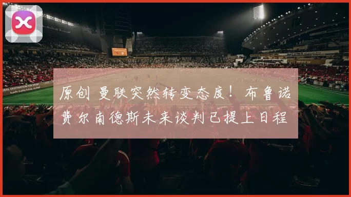 原创 曼联突然转变态度！布鲁诺・费尔南德斯未来谈判已提上日程