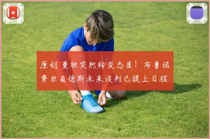 原创 曼联突然转变态度！布鲁诺・费尔南德斯未来谈判已提上日程