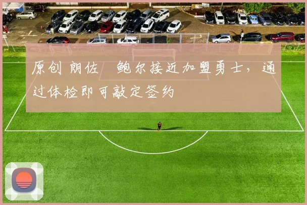 原创 朗佐・鲍尔接近加盟勇士，通过体检即可敲定签约