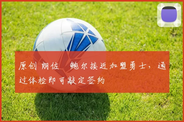 原创 朗佐・鲍尔接近加盟勇士,通过体检即可敲定签约