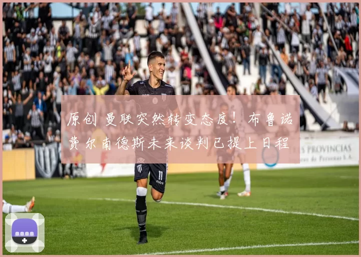 原创 曼联突然转变态度！布鲁诺・费尔南德斯未来谈判已提上日程