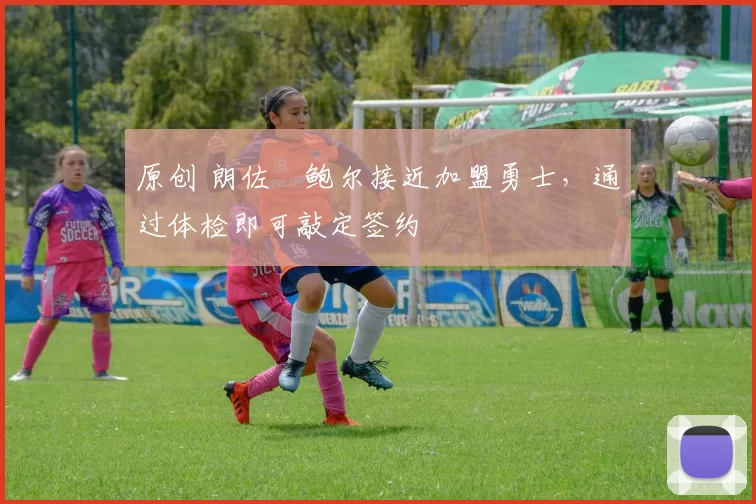 原创 朗佐・鲍尔接近加盟勇士，通过体检即可敲定签约