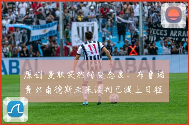 原创 曼联突然转变态度！布鲁诺・费尔南德斯未来谈判已提上日程