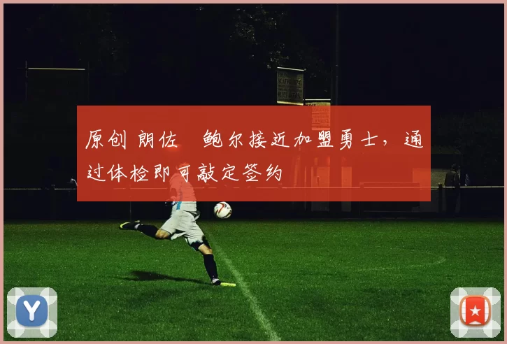 原创 朗佐・鲍尔接近加盟勇士，通过体检即可敲定签约