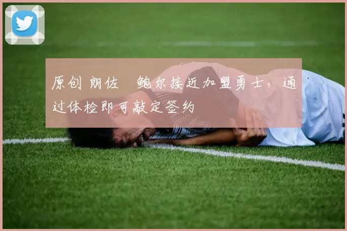 原创 朗佐・鲍尔接近加盟勇士，通过体检即可敲定签约