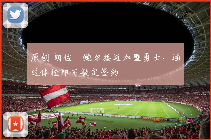 原创 朗佐・鲍尔接近加盟勇士，通过体检即可敲定签约