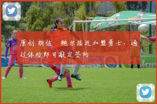 原创 朗佐・鲍尔接近加盟勇士，通过体检即可敲定签约