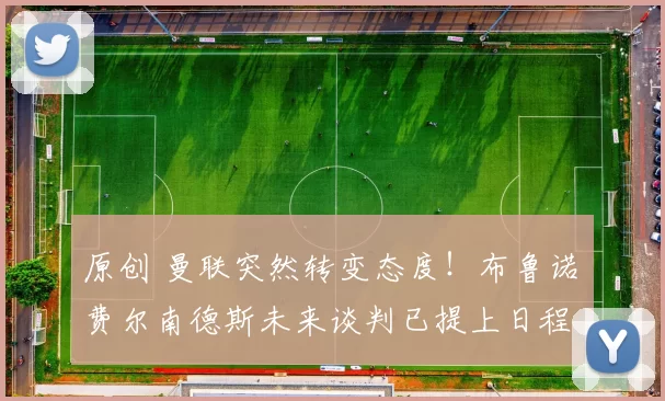 原创 曼联突然转变态度！布鲁诺・费尔南德斯未来谈判已提上日程