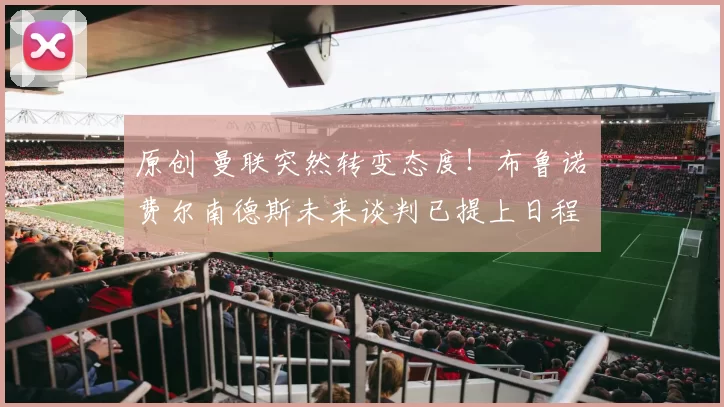 原创 曼联突然转变态度！布鲁诺・费尔南德斯未来谈判已提上日程