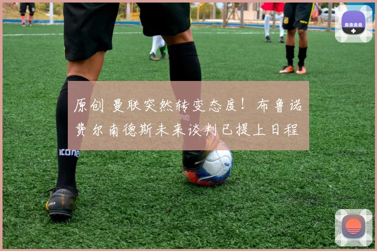 原创 曼联突然转变态度！布鲁诺・费尔南德斯未来谈判已提上日程