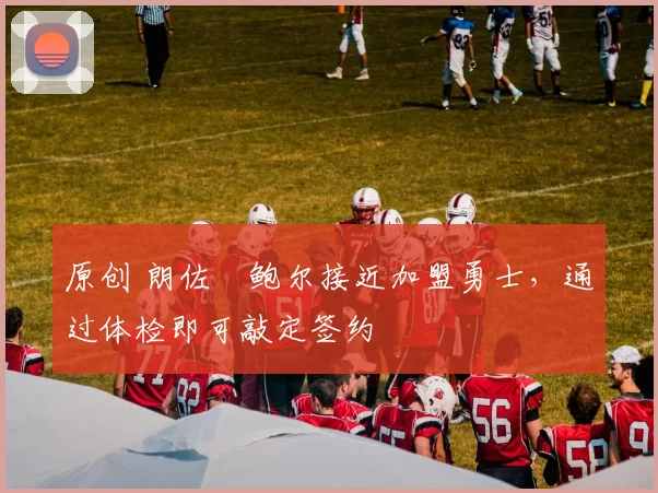 原创 朗佐・鲍尔接近加盟勇士，通过体检即可敲定签约