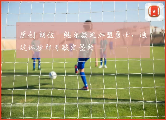 原创 朗佐・鲍尔接近加盟勇士，通过体检即可敲定签约