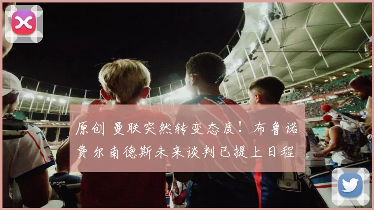 原创 曼联突然转变态度！布鲁诺・费尔南德斯未来谈判已提上日程