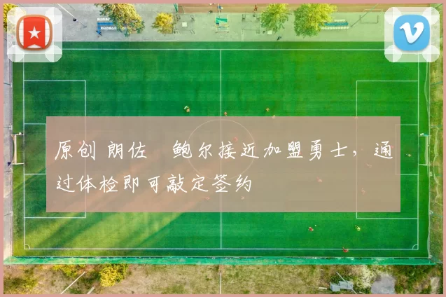 原创 朗佐・鲍尔接近加盟勇士，通过体检即可敲定签约