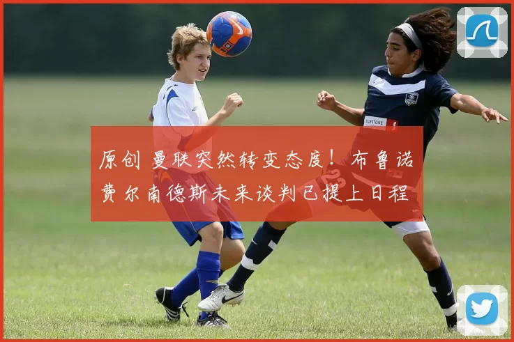 原创 曼联突然转变态度！布鲁诺・费尔南德斯未来谈判已提上日程