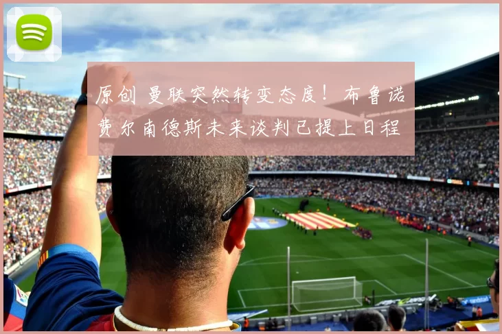 原创 曼联突然转变态度！布鲁诺・费尔南德斯未来谈判已提上日程