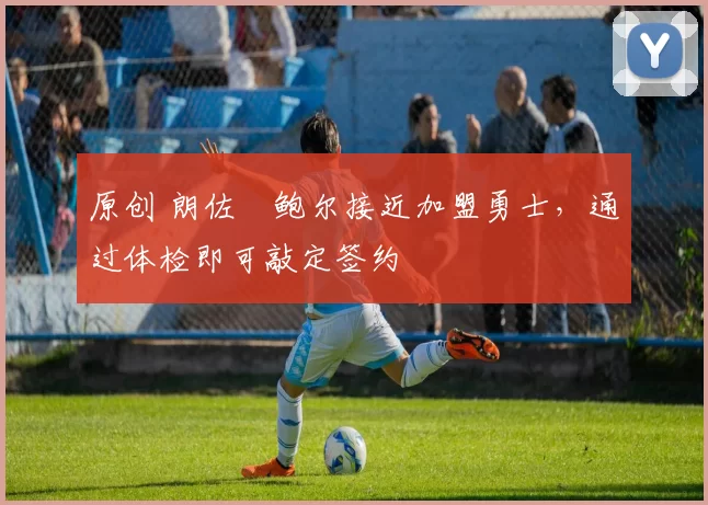 原创 朗佐・鲍尔接近加盟勇士，通过体检即可敲定签约