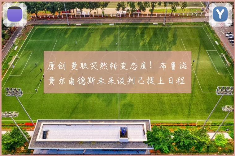 原创 曼联突然转变态度！布鲁诺・费尔南德斯未来谈判已提上日程