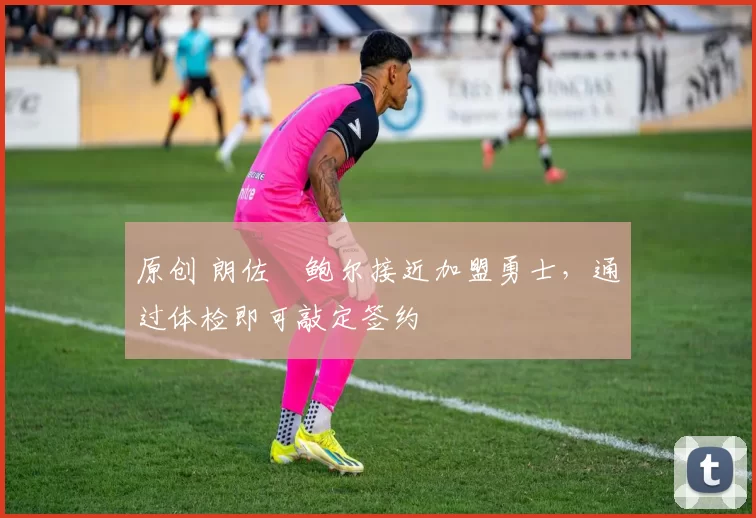 原创 朗佐・鲍尔接近加盟勇士，通过体检即可敲定签约