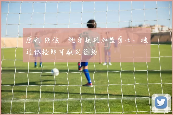 原创 朗佐・鲍尔接近加盟勇士，通过体检即可敲定签约