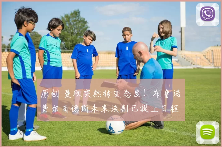 原创 曼联突然转变态度！布鲁诺・费尔南德斯未来谈判已提上日程