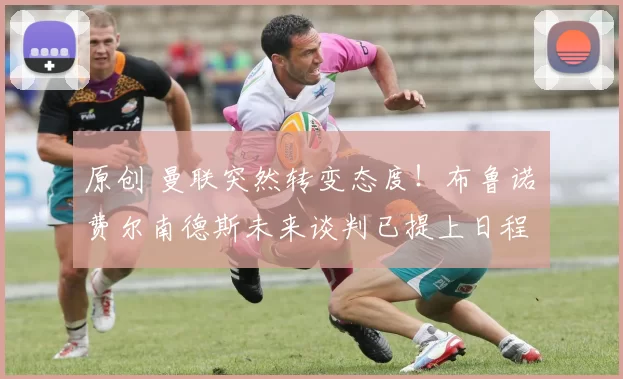 原创 曼联突然转变态度！布鲁诺・费尔南德斯未来谈判已提上日程