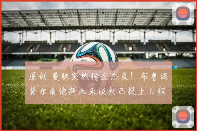 原创 曼联突然转变态度！布鲁诺・费尔南德斯未来谈判已提上日程