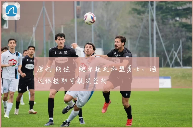 原创 朗佐・鲍尔接近加盟勇士，通过体检即可敲定签约